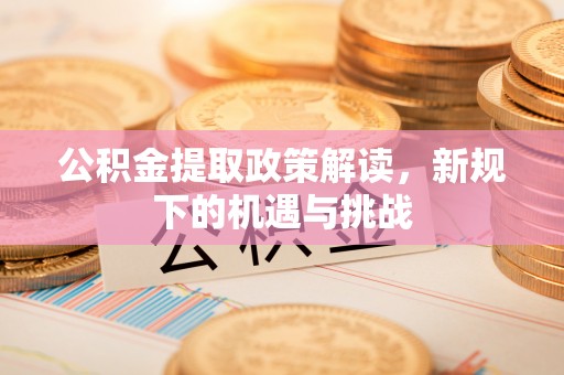 镇原公积金提取政策解读，新规下的机遇与挑战