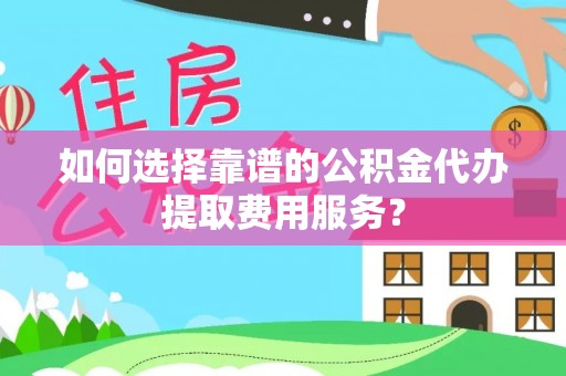镇原如何选择靠谱的公积金代办提取费用服务？