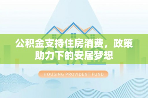 镇原公积金支持住房消费，政策助力下的安居梦想