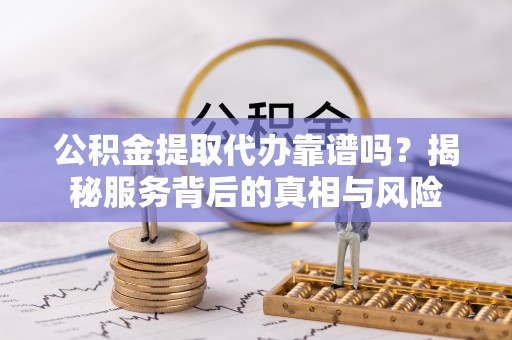 镇原公积金提取代办靠谱吗？揭秘服务背后的真相与风险