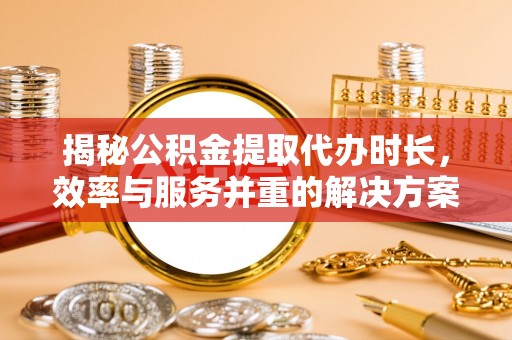 镇原揭秘公积金提取代办时长，效率与服务并重的解决方案