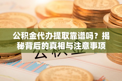 镇原公积金代办提取靠谱吗？揭秘背后的真相与注意事项