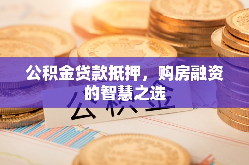 镇原公积金贷款抵押，购房融资的智慧之选