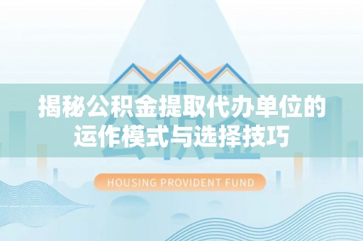 镇原揭秘公积金提取代办单位的运作模式与选择技巧
