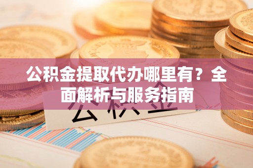 镇原公积金提取代办哪里有？全面解析与服务指南