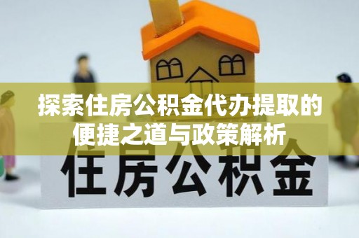 镇原探索住房公积金代办提取的便捷之道与政策解析