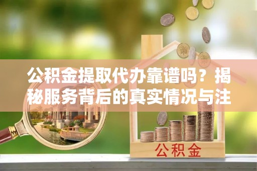 镇原公积金提取代办靠谱吗？揭秘服务背后的真实情况与注意事项