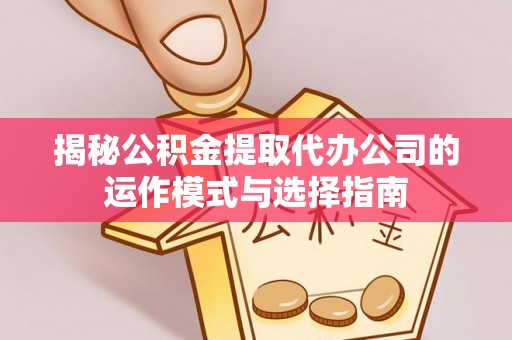 镇原揭秘公积金提取代办公司的运作模式与选择指南