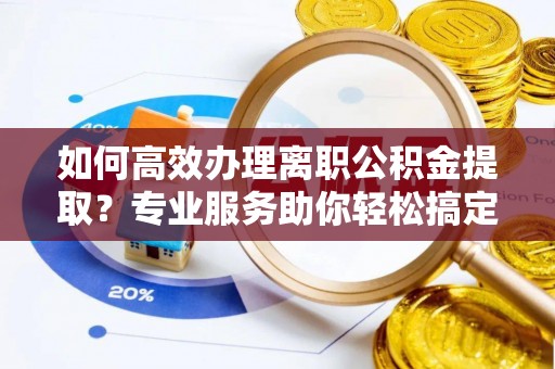 镇原如何高效办理离职公积金提取？专业服务助你轻松搞定