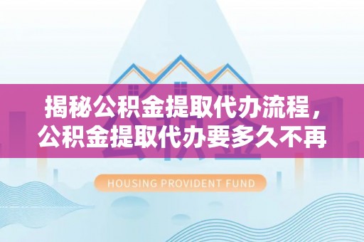 镇原揭秘公积金提取代办流程，公积金提取代办要多久不再是谜题