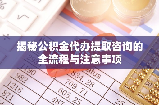 镇原揭秘公积金代办提取咨询的全流程与注意事项
