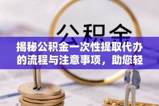 镇原揭秘公积金一次性提取代办的流程与注意事项，助您轻松搞定财务规划