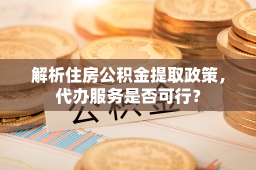 镇原解析住房公积金提取政策，代办服务是否可行？