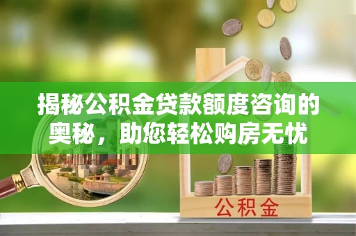 镇原揭秘公积金贷款额度咨询的奥秘，助您轻松购房无忧