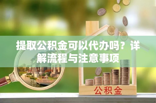 镇原提取公积金可以代办吗？详解流程与注意事项