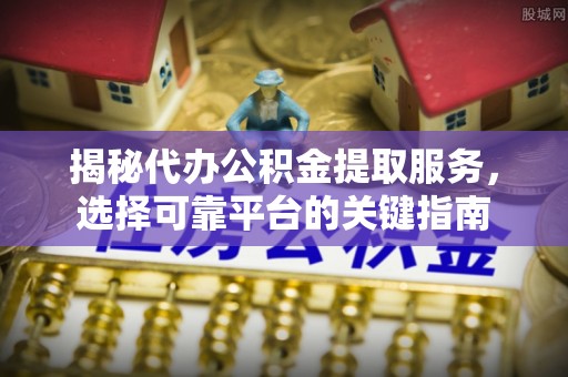 镇原揭秘代办公积金提取服务，选择可靠平台的关键指南