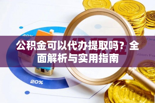 镇原公积金可以代办提取吗？全面解析与实用指南