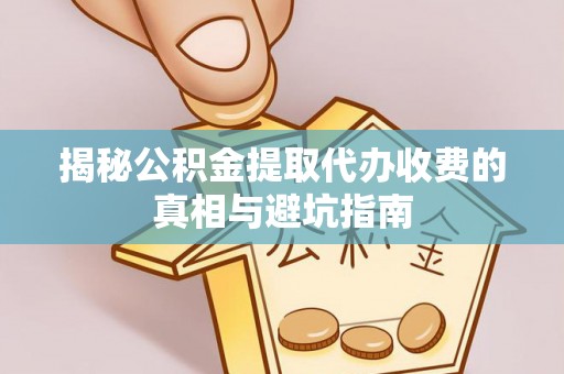 镇原揭秘公积金提取代办收费的真相与避坑指南