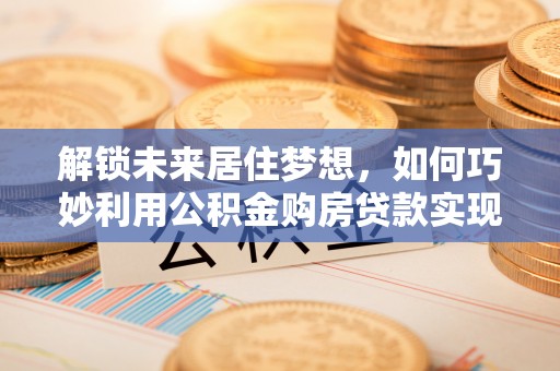镇原解锁未来居住梦想，如何巧妙利用公积金购房贷款实现房产投资