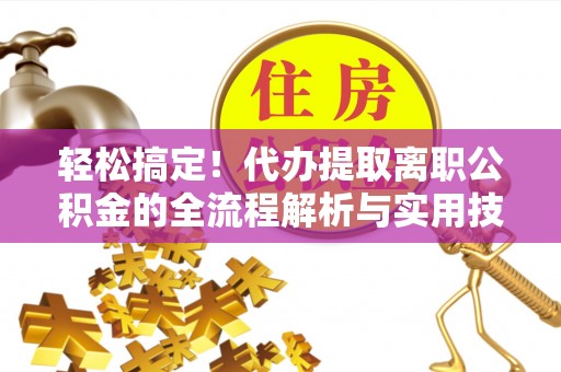 镇原轻松搞定！代办提取离职公积金的全流程解析与实用技巧