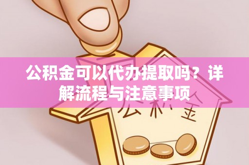 镇原公积金可以代办提取吗？详解流程与注意事项