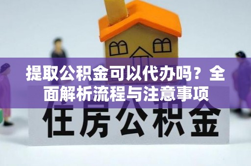 镇原提取公积金可以代办吗？全面解析流程与注意事项