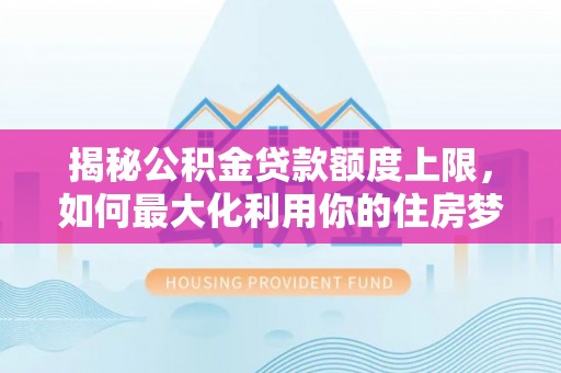 镇原揭秘公积金贷款额度上限，如何最大化利用你的住房梦？