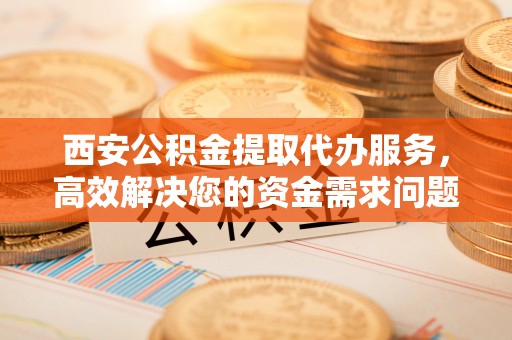 镇原西安公积金提取代办服务，高效解决您的资金需求问题