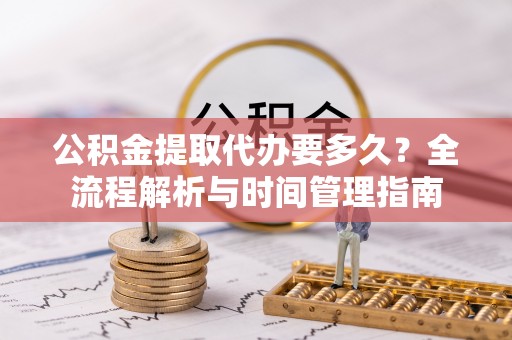 镇原公积金提取代办要多久？全流程解析与时间管理指南