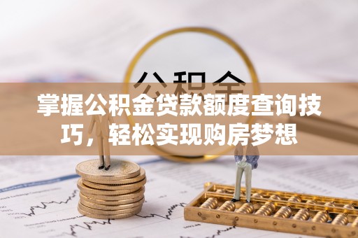 镇原掌握公积金贷款额度查询技巧，轻松实现购房梦想