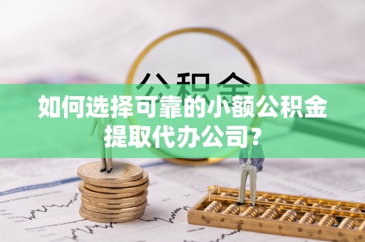 镇原如何选择可靠的小额公积金提取代办公司？