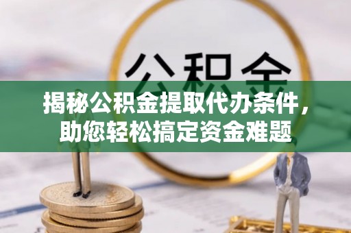 镇原揭秘公积金提取代办条件，助您轻松搞定资金难题