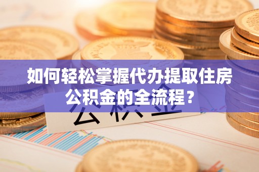 镇原如何轻松掌握代办提取住房公积金的全流程？
