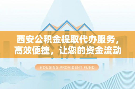 镇原西安公积金提取代办服务，高效便捷，让您的资金流动更灵活