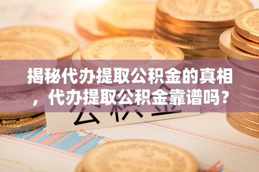 镇原揭秘代办提取公积金的真相，代办提取公积金靠谱吗？