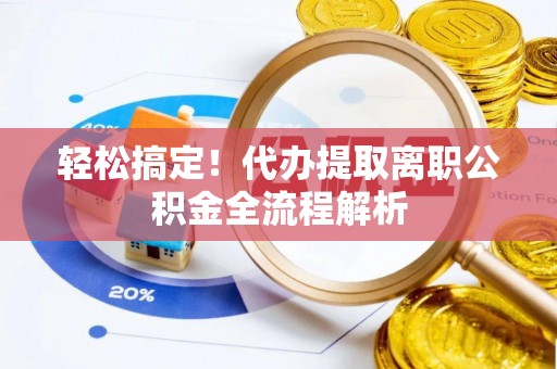 镇原轻松搞定！代办提取离职公积金全流程解析
