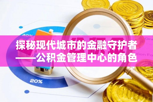 镇原探秘现代城市的金融守护者——公积金管理中心的角色与使命