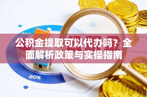 镇原公积金提取可以代办吗？全面解析政策与实操指南