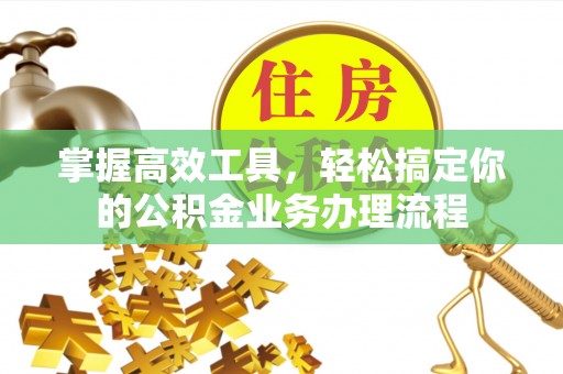 镇原掌握高效工具，轻松搞定你的公积金业务办理流程