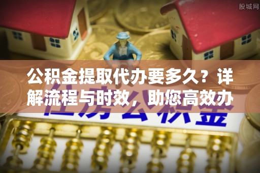 镇原公积金提取代办要多久？详解流程与时效，助您高效办理
