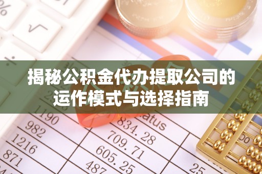 镇原揭秘公积金代办提取公司的运作模式与选择指南
