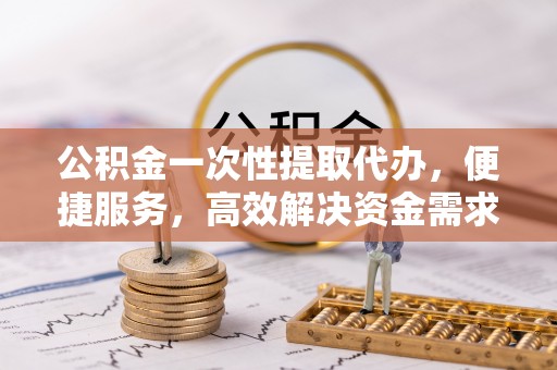 镇原公积金一次性提取代办，便捷服务，高效解决资金需求
