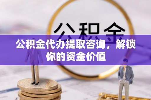 镇原公积金代办提取咨询，解锁你的资金价值