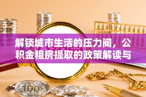 镇原解锁城市生活的压力阀，公积金租房提取的政策解读与实践指南