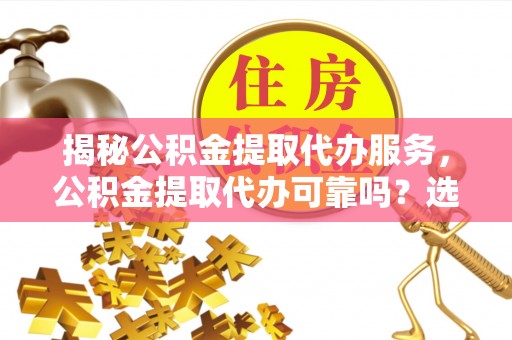 镇原揭秘公积金提取代办服务，公积金提取代办可靠吗？选择需谨慎