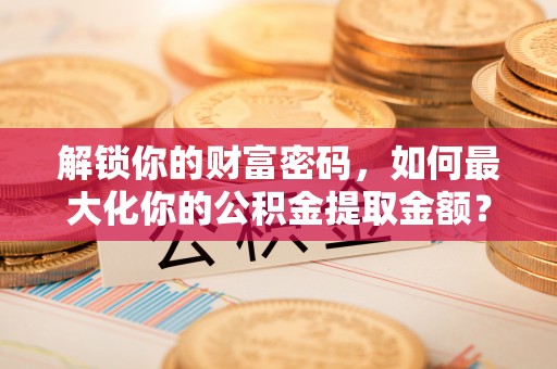 镇原解锁你的财富密码，如何最大化你的公积金提取金额？