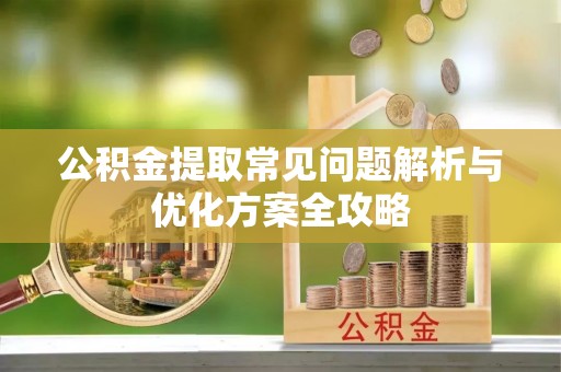 镇原公积金提取常见问题解析与优化方案全攻略