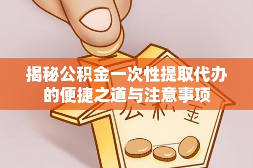 镇原揭秘公积金一次性提取代办的便捷之道与注意事项