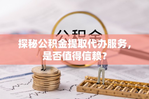 镇原探秘公积金提取代办服务，是否值得信赖？