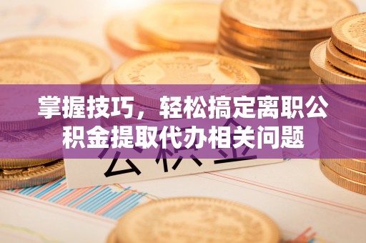 镇原掌握技巧，轻松搞定离职公积金提取代办相关问题